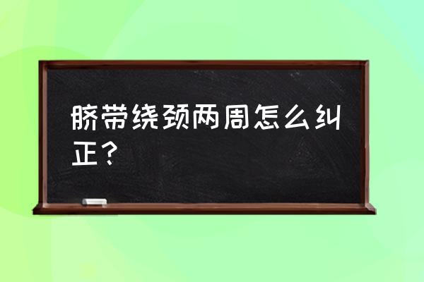 脐带绕颈两周怎么纠正？ 脐带绕颈两周怎么纠正？