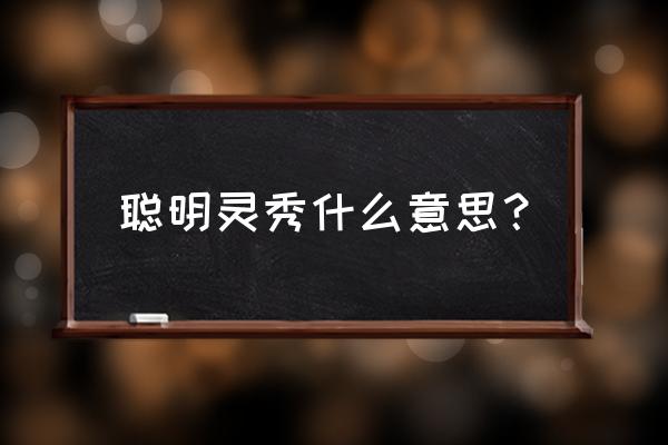 聪明灵秀什么意思？ 聪明灵秀什么意思？