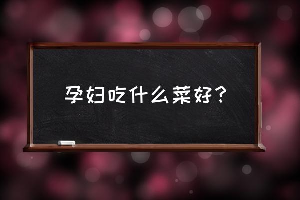 孕妇吃什么菜好？ 孕妇吃什么菜好？