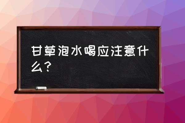 甘草泡水喝应注意什么？ 甘草泡水喝应注意什么？