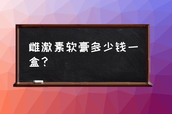 雌激素软膏多少钱一盒？ 雌激素软膏多少钱一盒？