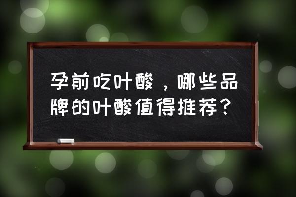 孕前吃叶酸，哪些品牌的叶酸值得推荐？ 孕前吃叶酸，哪些品牌的叶酸值得推荐？