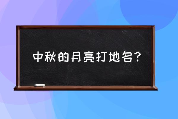 中秋的月亮打地名？ 中秋的月亮打地名？