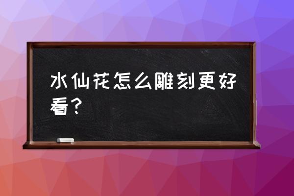 水仙花怎么雕刻更好看？ 水仙花怎么雕刻更好看？