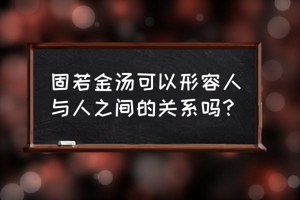 固若金汤可以形容人与人之间的关系吗？ 固若金汤可以形容人与人之间的关系吗？