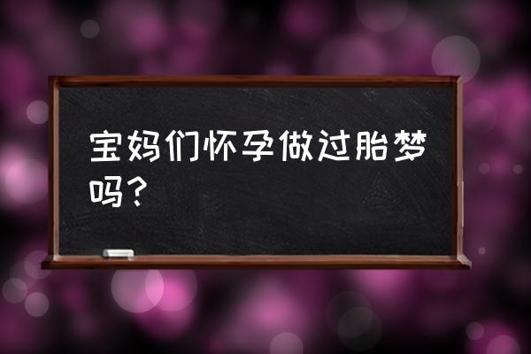 宝妈们怀孕做过胎梦吗？ 宝妈们怀孕做过胎梦吗？