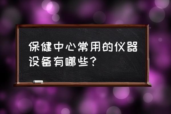 保健中心常用的仪器设备有哪些？ 保健中心常用的仪器设备有哪些？