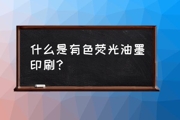 什么是有色荧光油墨印刷？ 什么是有色荧光油墨印刷？