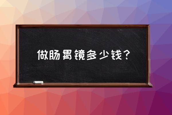 做肠胃镜多少钱？ 做肠胃镜多少钱？