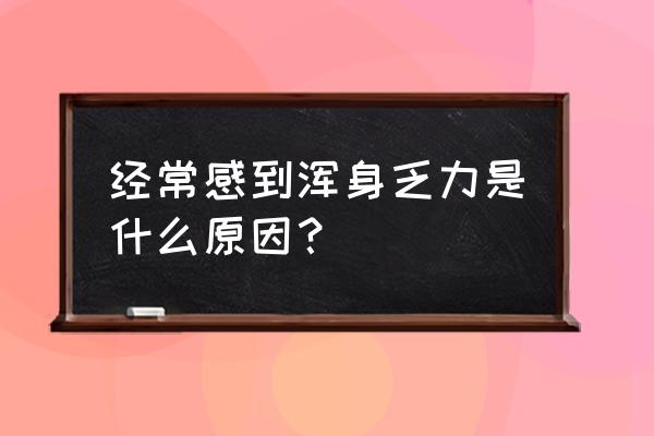 经常感到浑身乏力是什么原因？ 经常感到浑身乏力是什么原因？