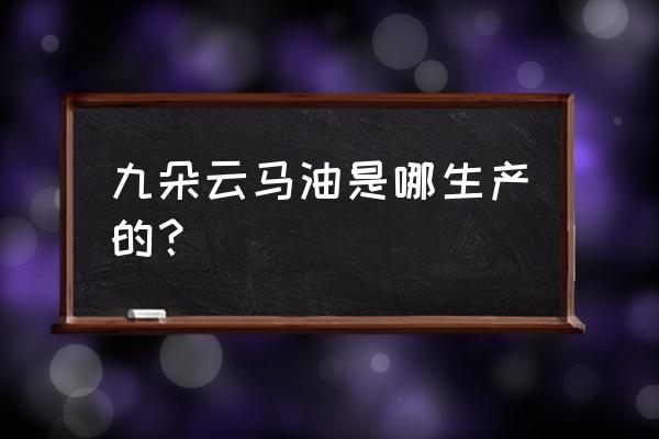 九朵云马油是哪生产的？ 九朵云马油是哪生产的？