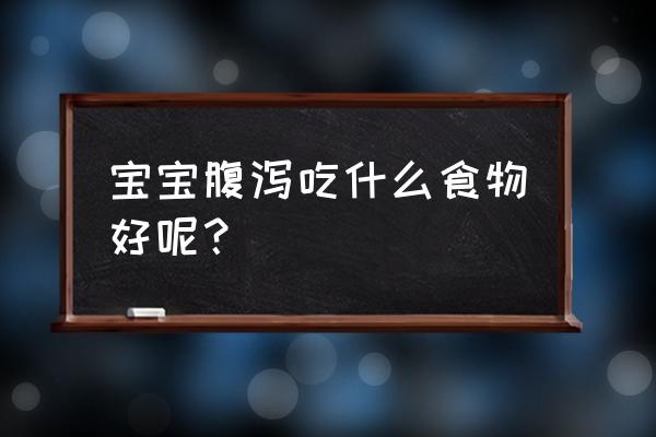 宝宝腹泻吃什么食物好呢？ 宝宝腹泻吃什么食物好呢？