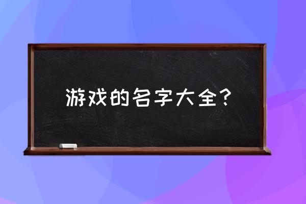 游戏的名字大全？ 游戏的名字大全？