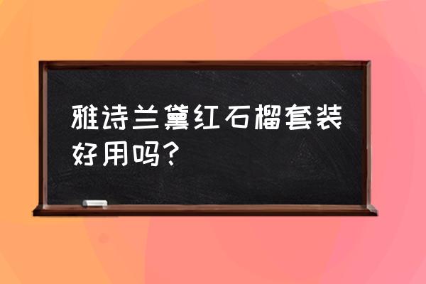 雅诗兰黛红石榴套装好用吗？ 雅诗兰黛红石榴套装好用吗？