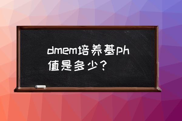 dmem培养基ph值是多少？ dmem培养基ph值是多少？