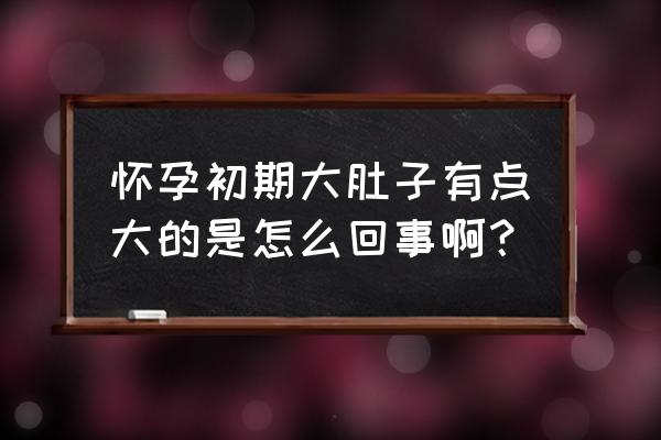 怀孕初期大肚子有点大的是怎么回事啊？ 怀孕初期大肚子有点大的是怎么回事啊？