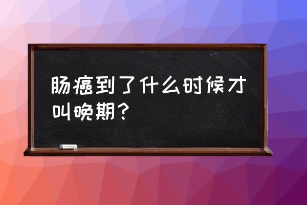 肠癌到了什么时候才叫晚期？ 肠癌到了什么时候才叫晚期？