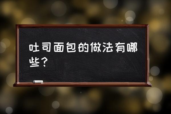 吐司面包的做法有哪些？ 吐司面包的做法有哪些？