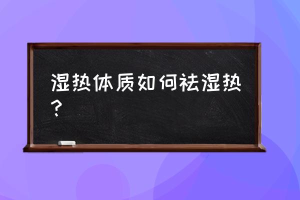 湿热体质如何祛湿热？ 湿热体质如何祛湿热？