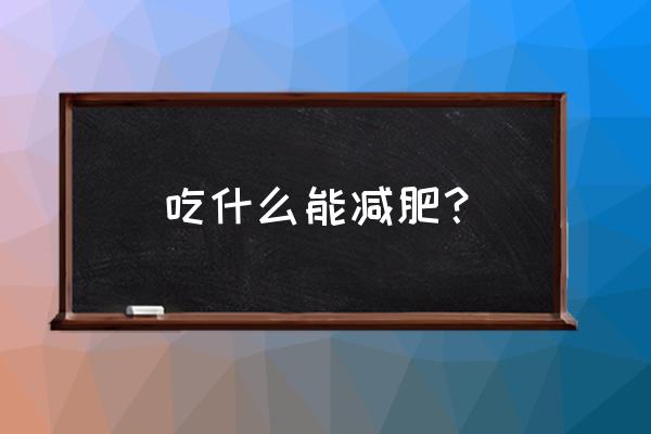 吃什么能减肥？ 吃什么能减肥？