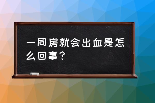 一同房就会出血是怎么回事？ 一同房就会出血是怎么回事？