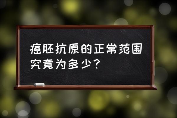 癌胚抗原的正常范围究竟为多少？ 癌胚抗原的正常范围究竟为多少？