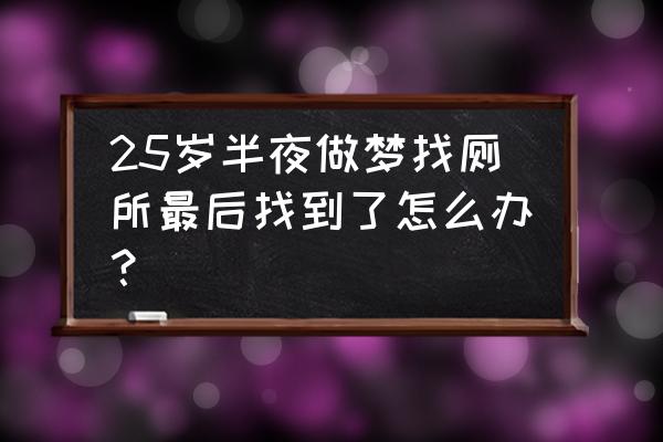 25岁半夜做梦找厕所最后找到了怎么办？ 25岁半夜做梦找厕所最后找到了怎么办？