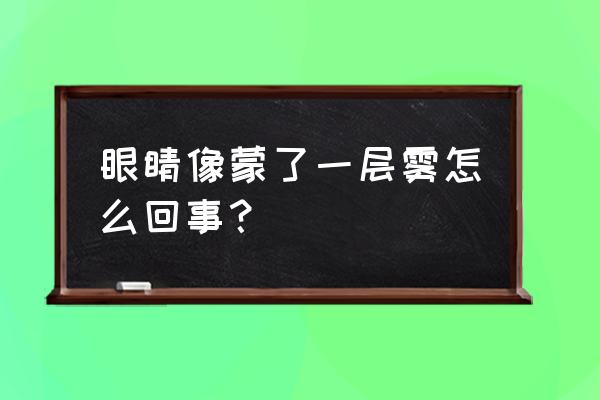 眼睛像蒙了一层雾怎么回事？ 眼睛像蒙了一层雾怎么回事？