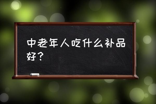 中老年人吃什么补品好？ 中老年人吃什么补品好？