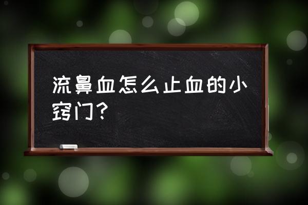 流鼻血怎么止血的小窍门？ 流鼻血怎么止血的小窍门？