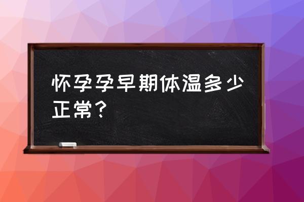 怀孕孕早期体温多少正常？ 怀孕孕早期体温多少正常？