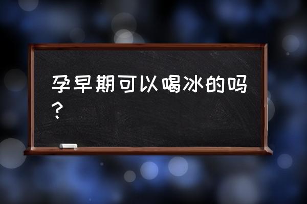 孕早期可以喝冰的吗？ 孕早期可以喝冰的吗？