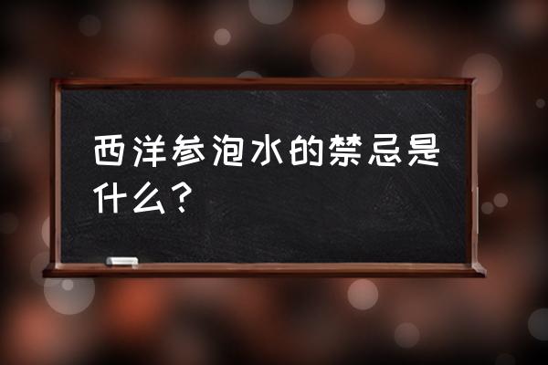 西洋参泡水的禁忌是什么？ 西洋参泡水的禁忌是什么？