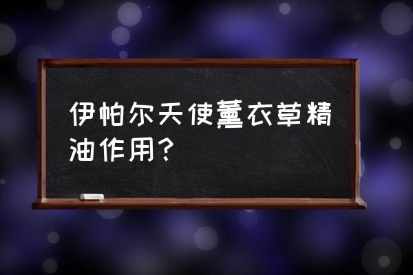 伊帕尔天使薰衣草精油作用？ 伊帕尔天使薰衣草精油作用？