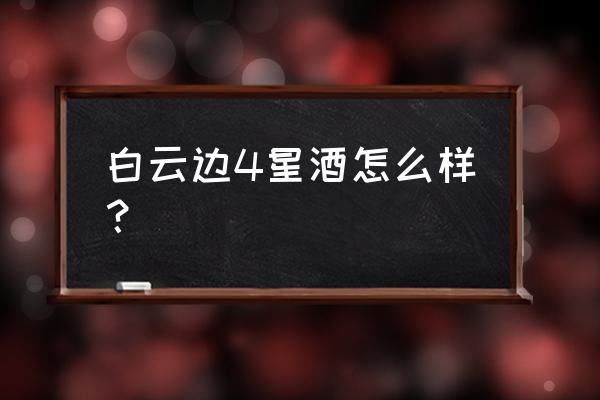 白云边4星酒怎么样？ 白云边4星酒怎么样？