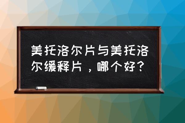 美托洛尔片与美托洛尔缓释片，哪个好？ 美托洛尔片与美托洛尔缓释片，哪个好？