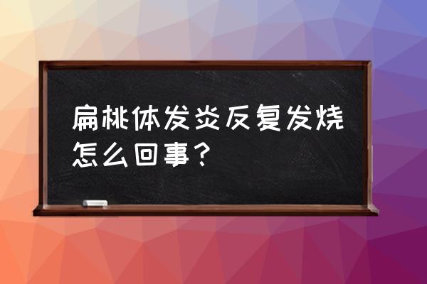 扁桃体发炎反复发烧怎么回事？ 扁桃体发炎反复发烧怎么回事？