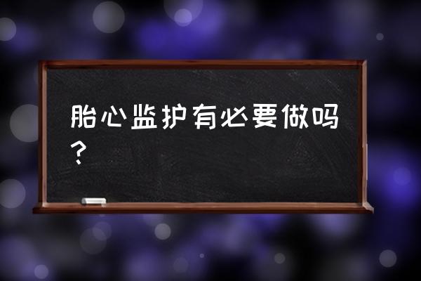 胎心监护有必要做吗？ 胎心监护有必要做吗？