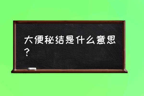 大便秘结是什么意思？ 大便秘结是什么意思？