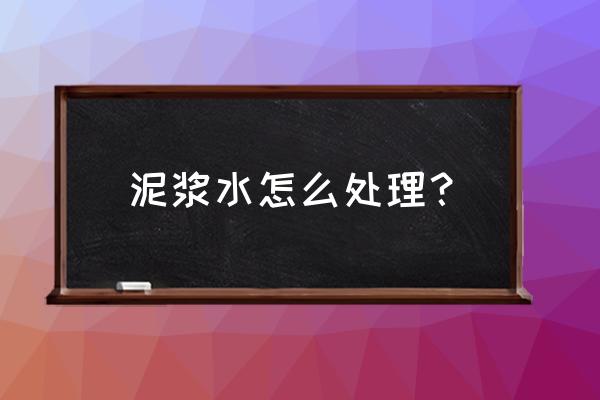 泥浆水怎么处理？ 泥浆水怎么处理？