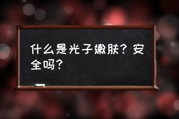 什么是光子嫩肤？安全吗？ 什么是光子嫩肤？安全吗？