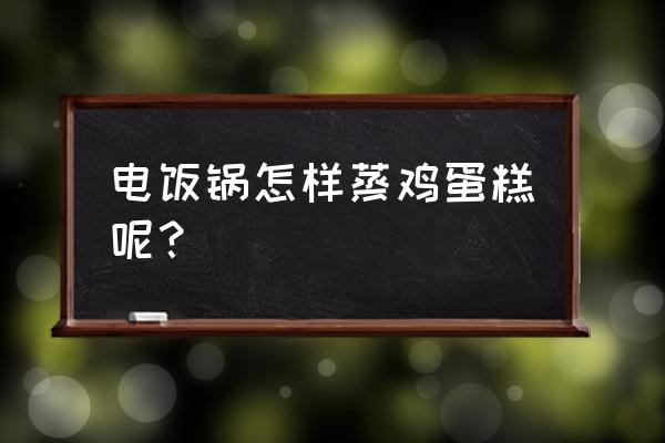 电饭锅怎样蒸鸡蛋糕呢？ 电饭锅怎样蒸鸡蛋糕呢？