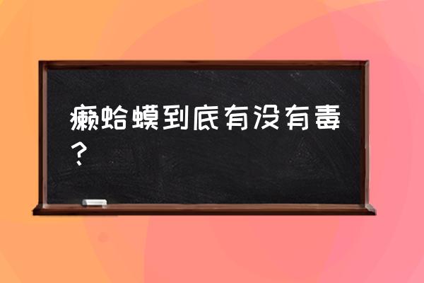 癞蛤蟆到底有没有毒？ 癞蛤蟆到底有没有毒？