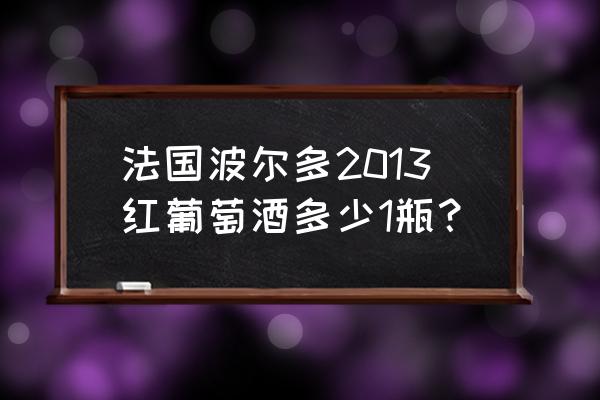 法国波尔多2013红葡萄酒多少1瓶？ 法国波尔多2013红葡萄酒多少1瓶？