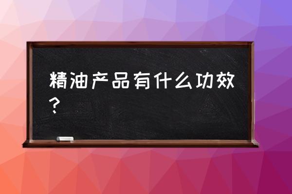 精油产品有什么功效？ 精油产品有什么功效？