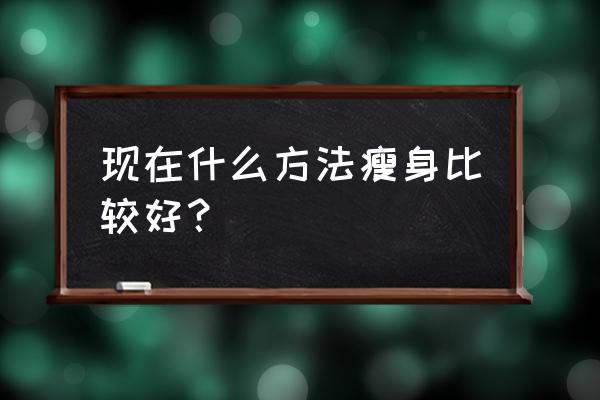 现在什么方法瘦身比较好？ 现在什么方法瘦身比较好？