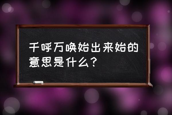 千呼万唤始出来始的意思是什么？ 千呼万唤始出来始的意思是什么？