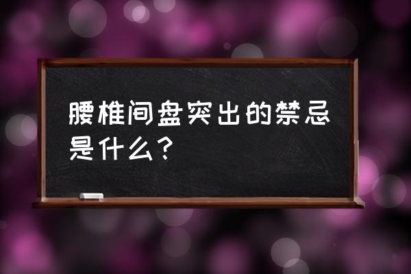 腰椎间盘突出的禁忌是什么？ 腰椎间盘突出的禁忌是什么？