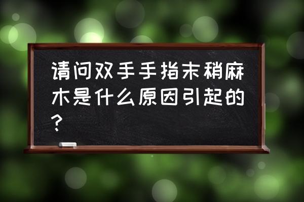 请问双手手指末稍麻木是什么原因引起的？ 请问双手手指末稍麻木是什么原因引起的？