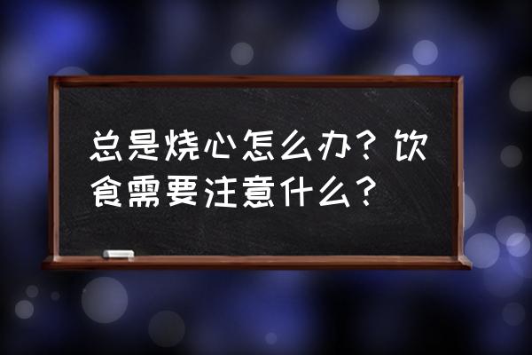 总是烧心怎么办？饮食需要注意什么？ 总是烧心怎么办？饮食需要注意什么？